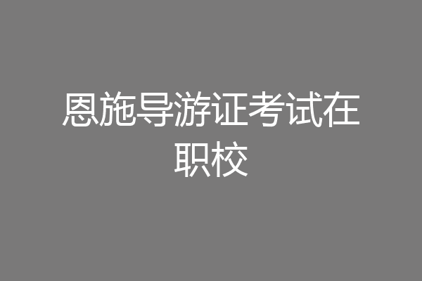 恩施导游证考试在职校