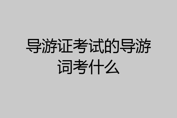 导游证考试的导游词考什么