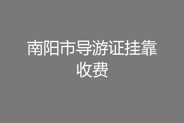 南阳市导游证挂靠收费