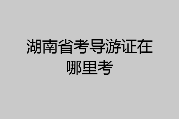 湖南省考导游证在哪里考