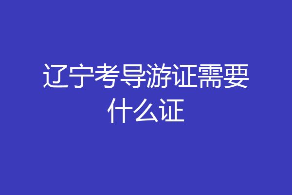 辽宁考导游证需要什么证
