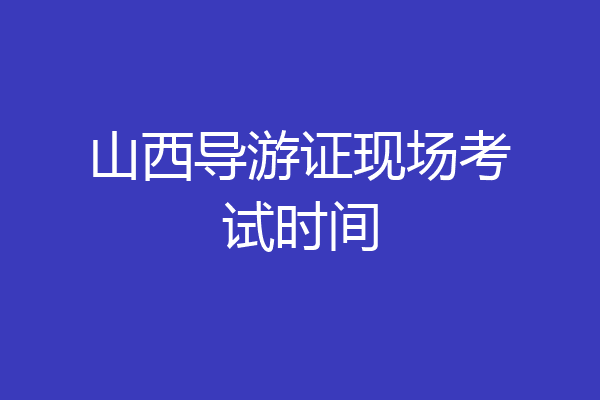 山西导游证现场考试时间