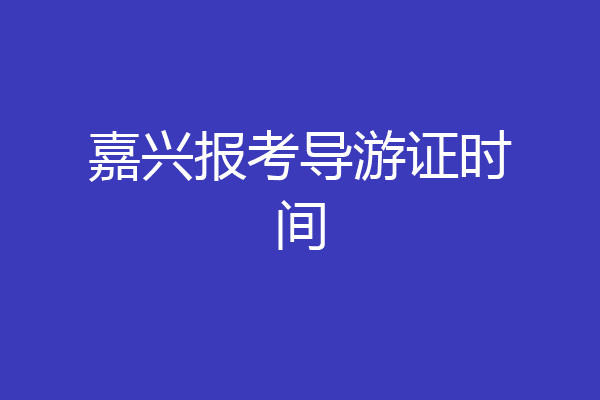 嘉兴报考导游证时间