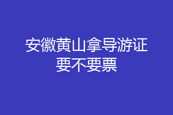 安徽黄山拿导游证要不要票