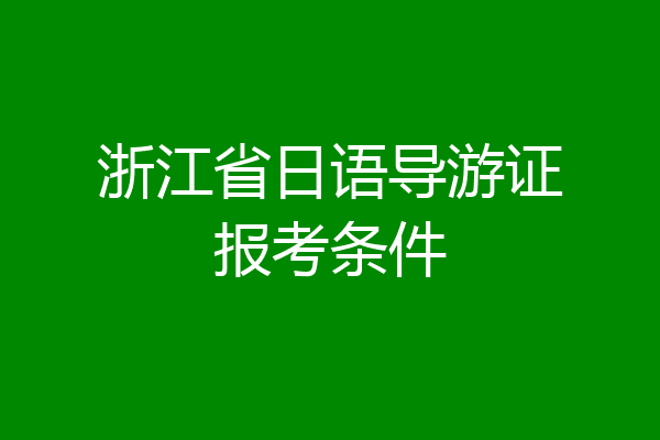 浙江省日语导游证报考条件