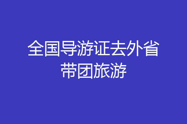 全国导游证去外省带团旅游