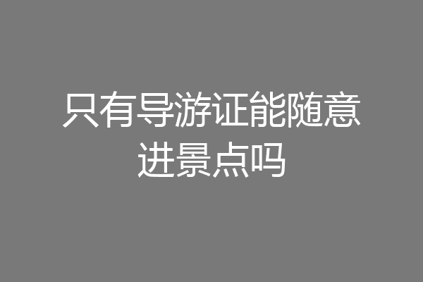 只有导游证能随意进景点吗