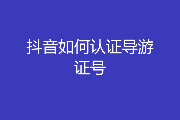 抖音如何认证导游证号