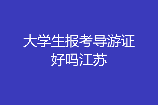 大学生报考导游证好吗江苏