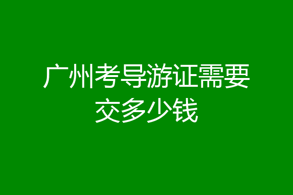 广州考导游证需要交多少钱