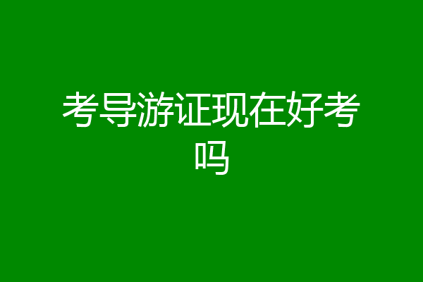 考导游证现在好考吗