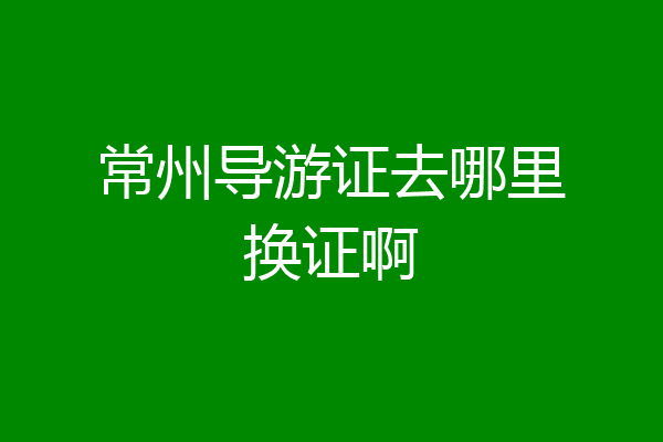 常州导游证去哪里换证啊