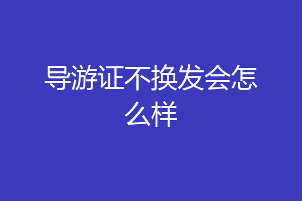 导游证不换发会怎么样