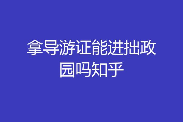 拿导游证能进拙政园吗知乎