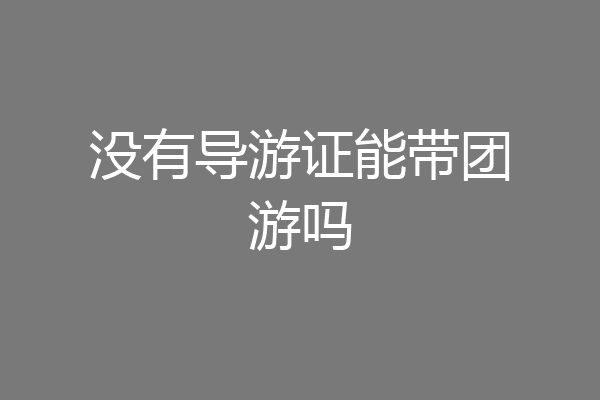 没有导游证能带团游吗