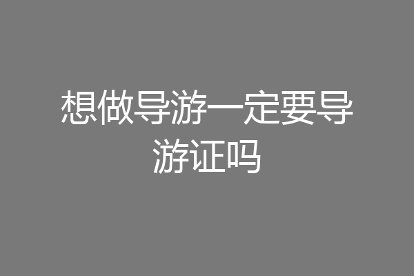 想做导游一定要导游证吗