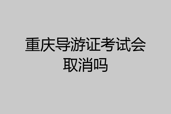 重庆导游证考试会取消吗