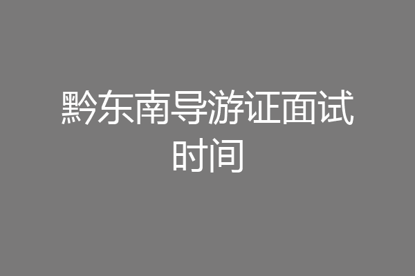 黔东南导游证面试时间