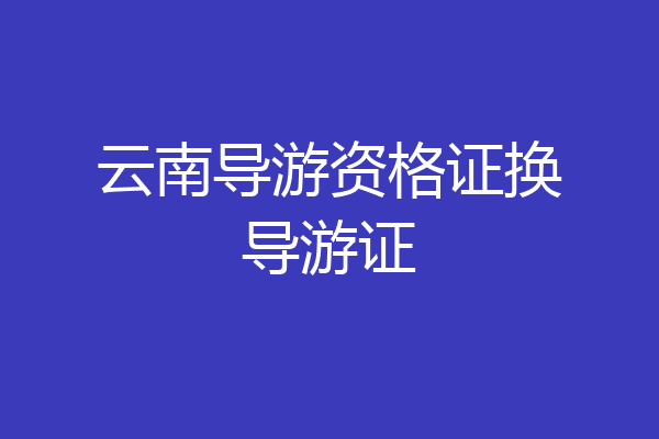 云南导游资格证换导游证