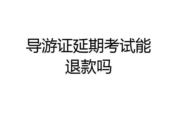 导游证延期考试能退款吗