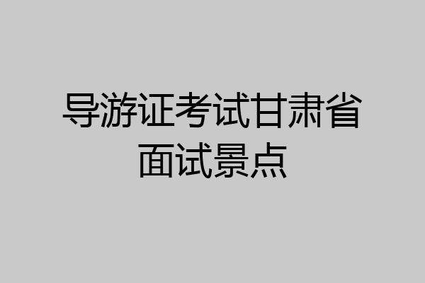 导游证考试甘肃省面试景点