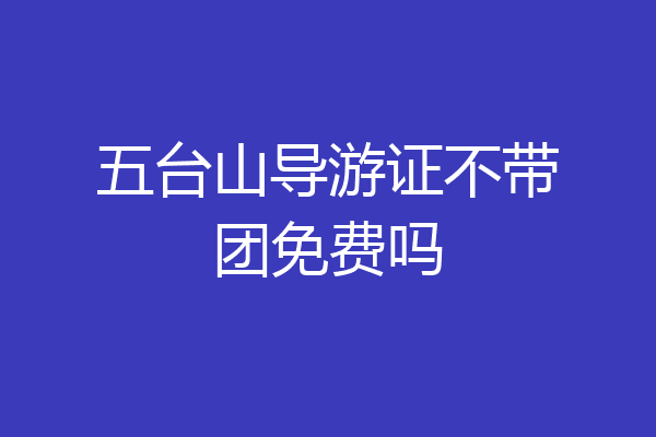 五台山导游证不带团免费吗