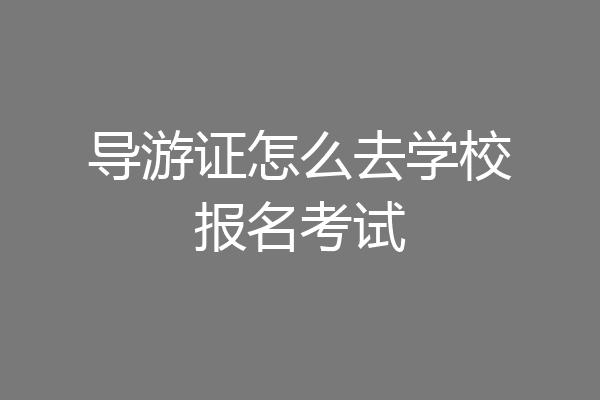 导游证怎么去学校报名考试