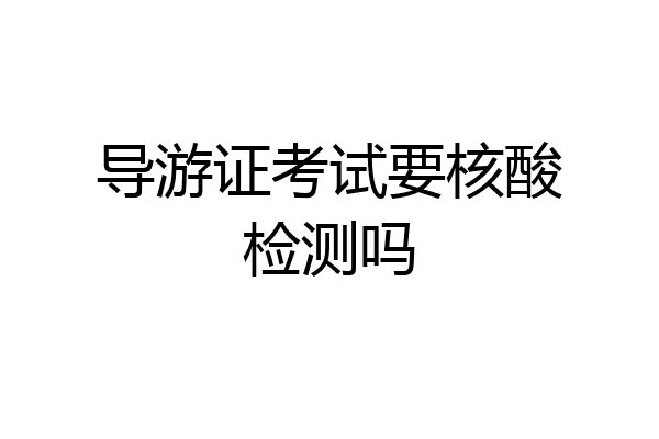 导游证考试要核酸检测吗