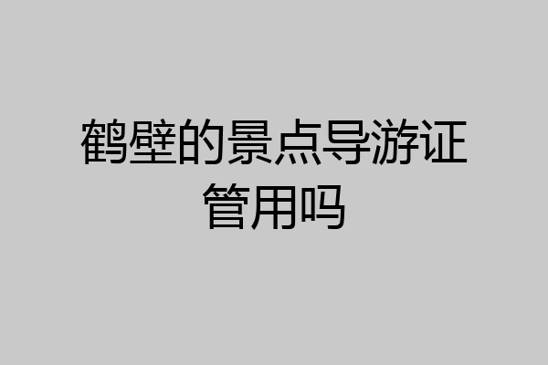 鹤壁的景点导游证管用吗
