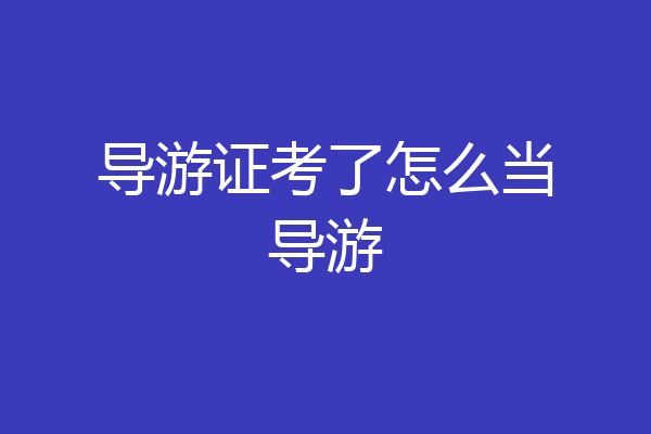导游证考了怎么当导游