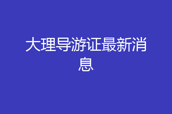 大理导游证最新消息