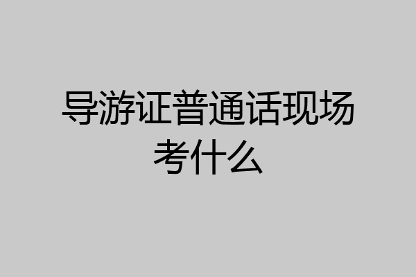 导游证普通话现场考什么