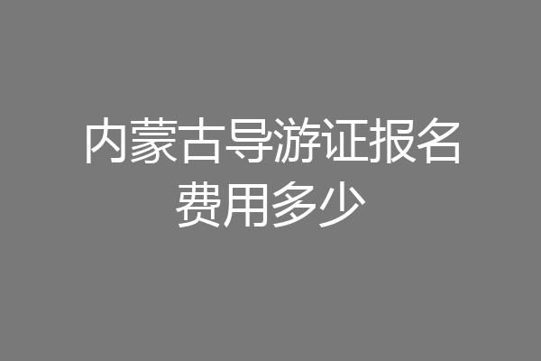 内蒙古导游证报名费用多少