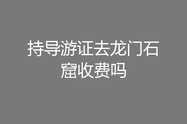 持导游证去龙门石窟收费吗