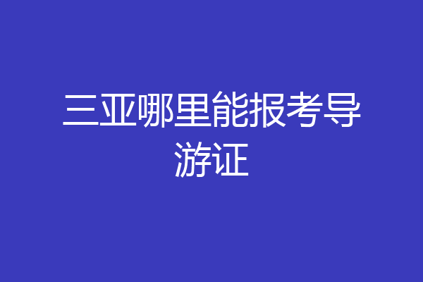 三亚哪里能报考导游证