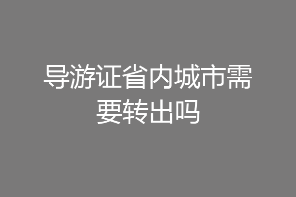 导游证省内城市需要转出吗
