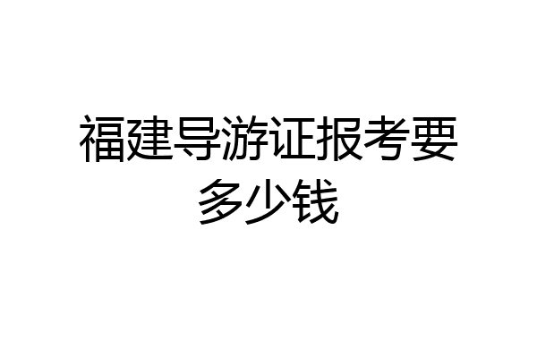福建导游证报考要多少钱