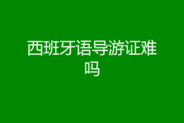 西班牙语导游证难吗