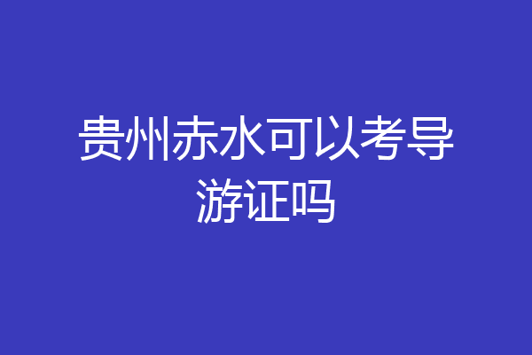 贵州赤水可以考导游证吗