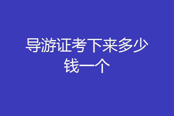 导游证考下来多少钱一个