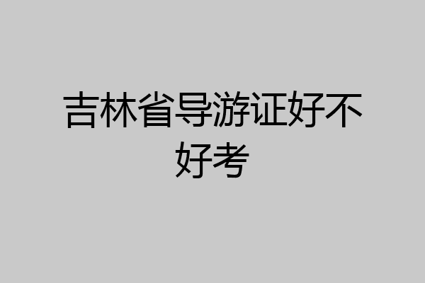 吉林省导游证好不好考