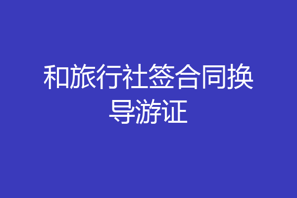 和旅行社签合同换导游证
