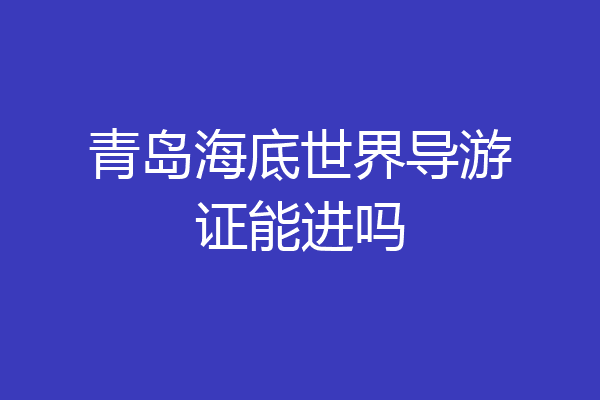 青岛海底世界导游证能进吗