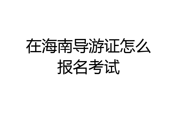 在海南导游证怎么报名考试