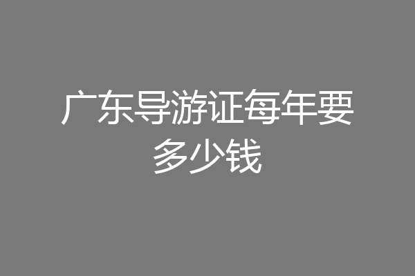 广东导游证每年要多少钱