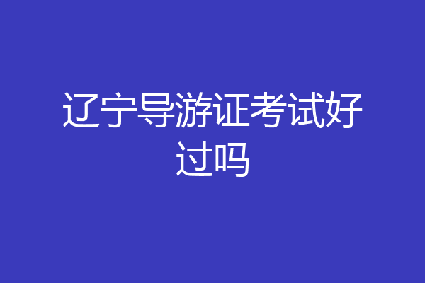 辽宁导游证考试好过吗