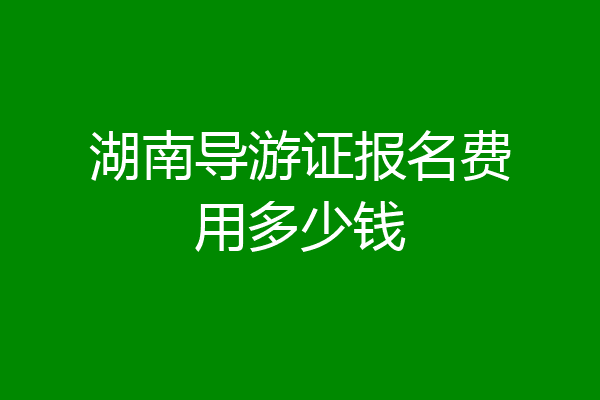 湖南导游证报名费用多少钱