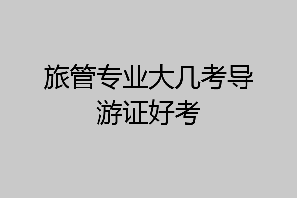 旅管专业大几考导游证好考