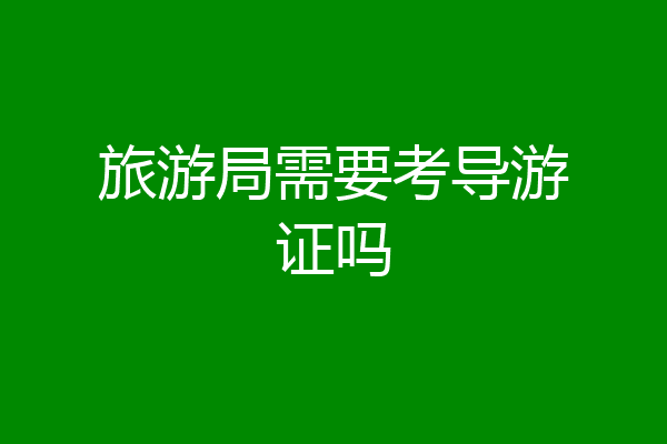 旅游局需要考导游证吗