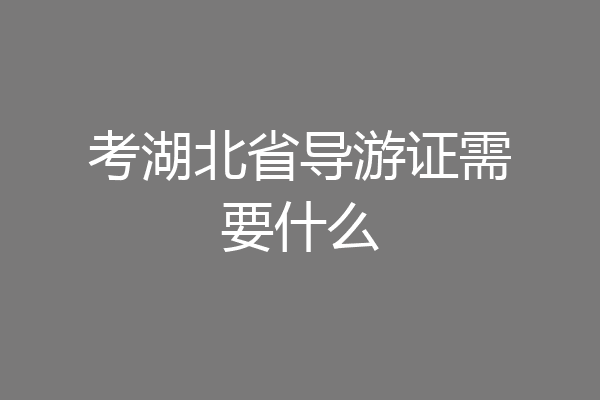 考湖北省导游证需要什么